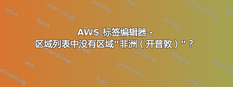 AWS 标签编辑器 - 区域列表中没有区域“非洲（开普敦）”？