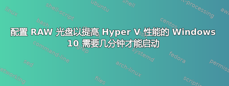 配置 RAW 光盘以提高 Hyper V 性能的 Windows 10 需要几分钟才能启动