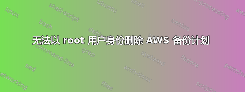 无法以 root 用户身份删除 AWS 备份计划