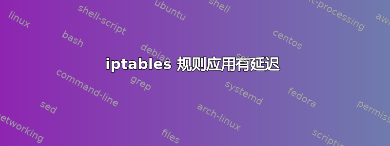 iptables 规则应用有延迟