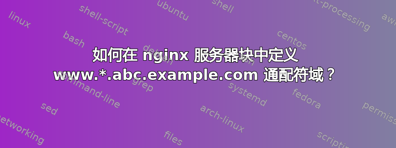 如何在 nginx 服务器块中定义 www.*.abc.example.com 通配符域？