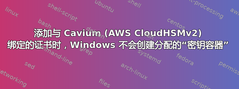 添加与 Cavium (AWS CloudHSMv2) 绑定的证书时，Windows 不会创建分配的“密钥容器”