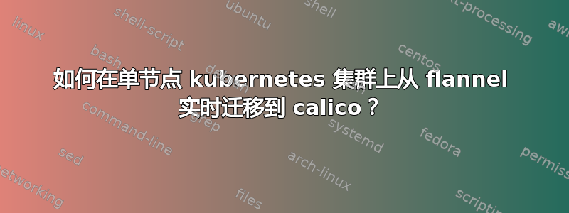 如何在单节点 kubernetes 集群上从 flannel 实时迁移到 calico？