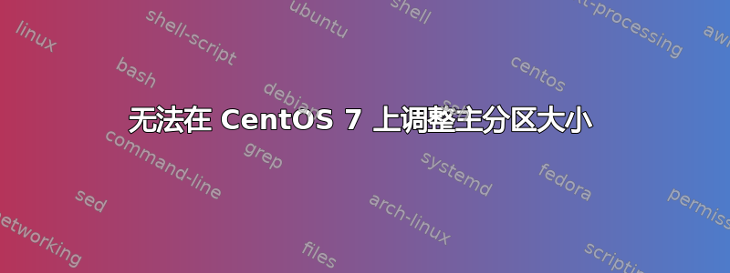 无法在 CentOS 7 上调整主分区大小