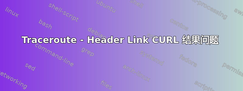 Traceroute - Header Link CURL 结果问题