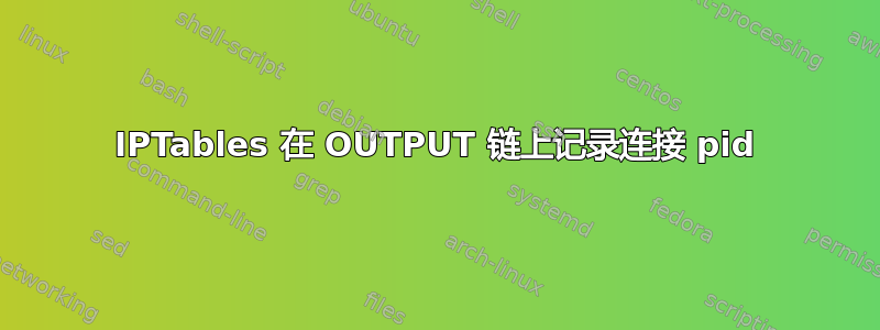 IPTables 在 OUTPUT 链上记录连接 pid