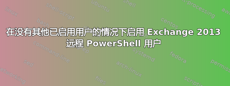 在没有其他已启用用户的情况下启用 Exchange 2013 远程 PowerShell 用户