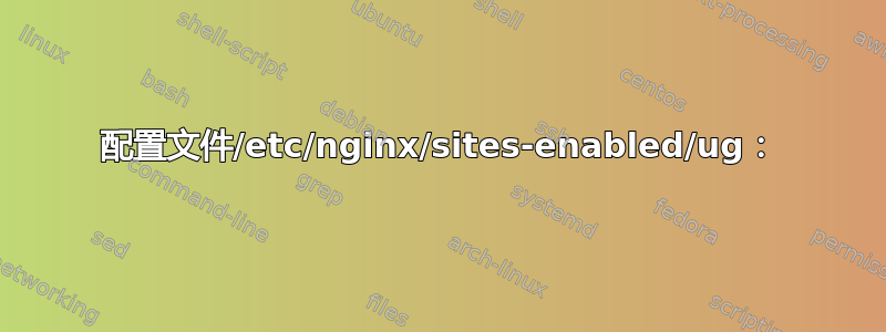 配置文件/etc/nginx/sites-enabled/ug：