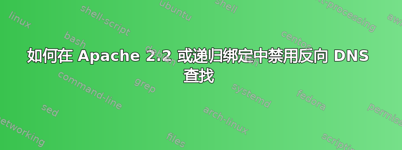 如何在 Apache 2.2 或递归绑定中禁用反向 DNS 查找