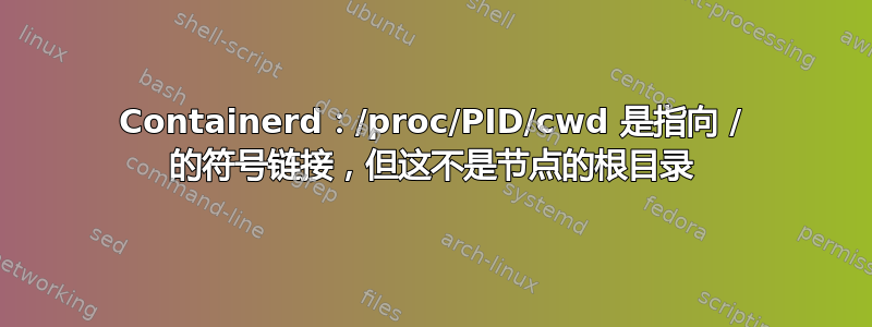 Containerd：/proc/PID/cwd 是指向 / 的符号链接，但这不是节点的根目录