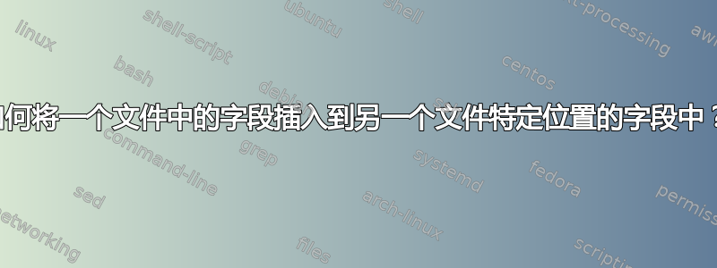 如何将一个文件中的字段插入到另一个文件特定位置的字段中？