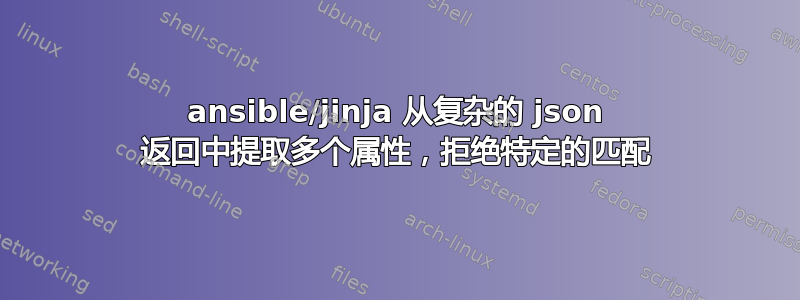 ansible/jinja 从复杂的 json 返回中提取多个属性，拒绝特定的匹配