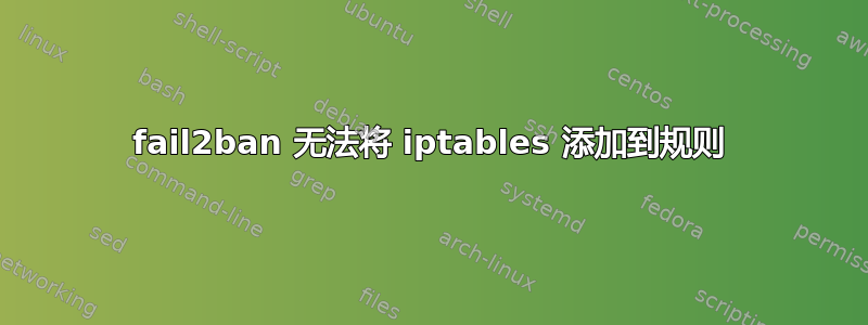 fail2ban 无法将 iptables 添加到规则