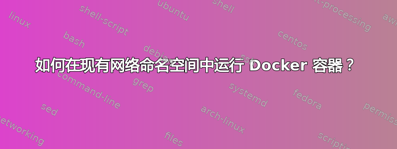 如何在现有网络命名空间中运行 Docker 容器？