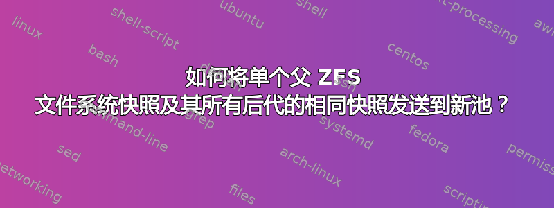 如何将单个父 ZFS 文件系统快照及其所有后代的相同快照发送到新池？