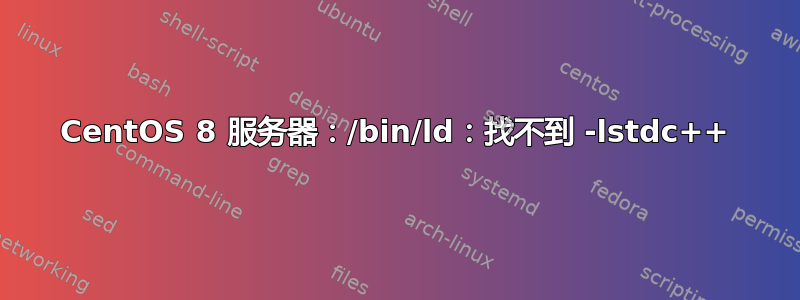 CentOS 8 服务器：/bin/ld：找不到 -lstdc++