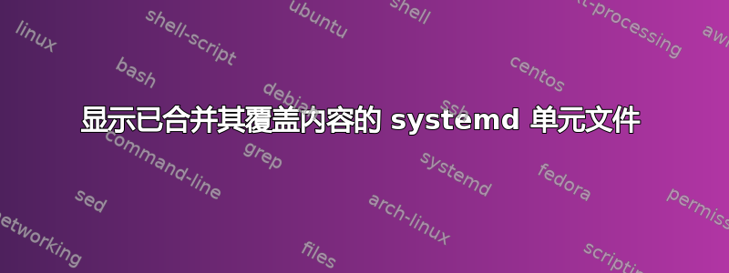 显示已合并其覆盖内容的 systemd 单元文件