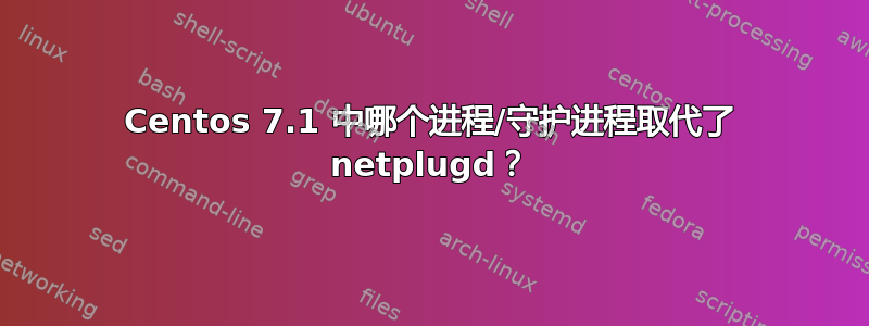 Centos 7.1 中哪个进程/守护进程取代了 netplugd？