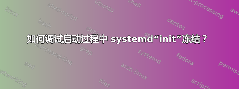 如何调试启动过程中 systemd“init”冻结？