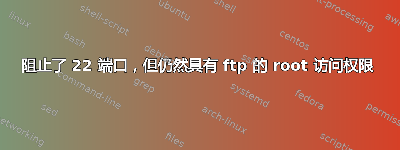 阻止了 22 端口，但仍然具有 ftp 的 root 访问权限