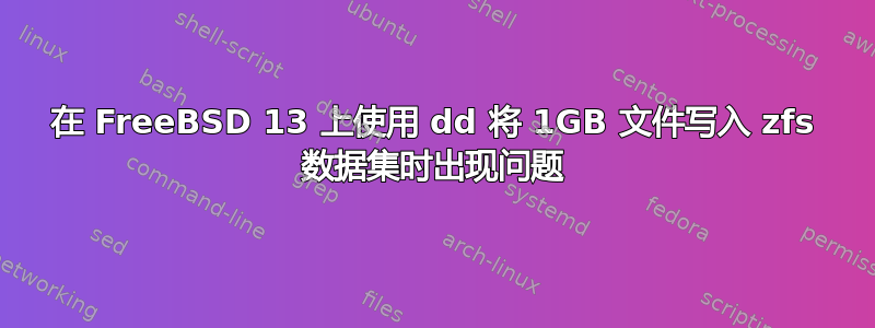 在 FreeBSD 13 上使用 dd 将 1GB 文件写入 zfs 数据集时出现问题