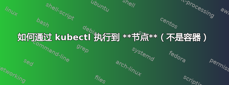 如何通过 kubectl 执行到 **节点**（不是容器）