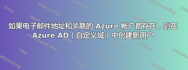 如果电子邮件地址和关联的 Azure 帐户都存在，则在 Azure AD（自定义域）中创建新用户