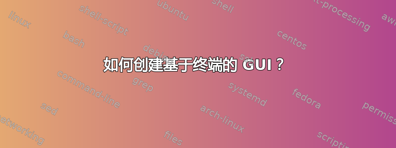 如何创建基于终端的 GUI？