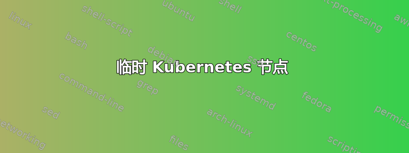 临时 Kubernetes 节点