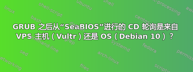 GRUB 之后从“SeaBIOS”进行的 CD 轮询是来自 VPS 主机（Vultr）还是 OS（Debian 10）？