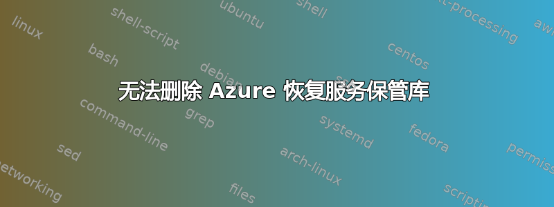 无法删除 Azure 恢复服务保管库