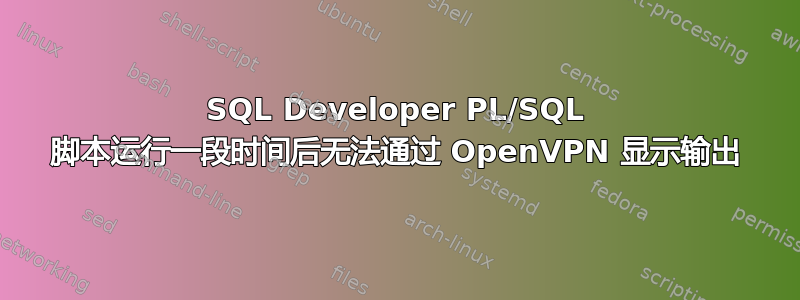 SQL Developer PL/SQL 脚本运行一段时间后无法通过 OpenVPN 显示输出