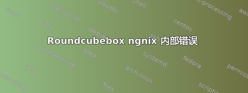 Roundcubebox ngnix 内部错误