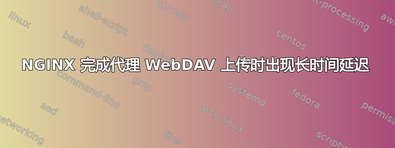 NGINX 完成代理 WebDAV 上传时出现长时间延迟