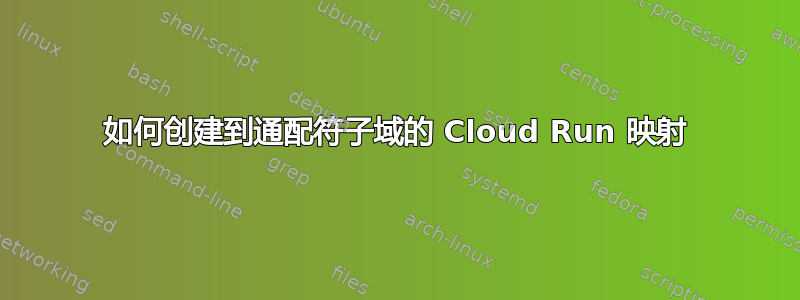 如何创建到通配符子域的 Cloud Run 映射