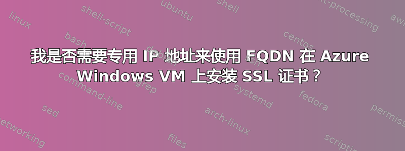 我是否需要专用 IP 地址来使用 FQDN 在 Azure Windows VM 上安装 SSL 证书？