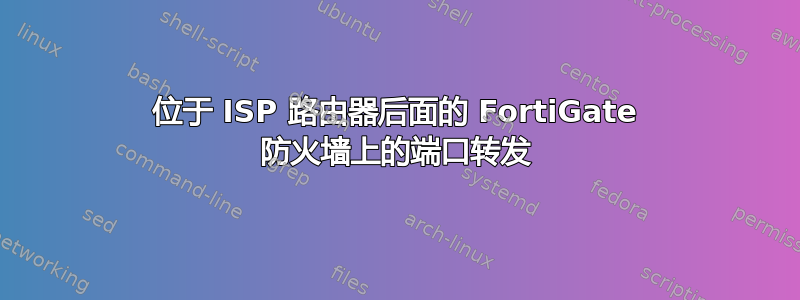 位于 ISP 路由器后面的 FortiGate 防火墙上的端口转发