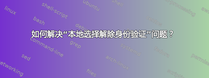 如何解决“本地选择解除身份验证”问题？