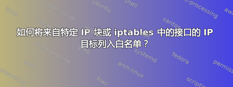 如何将来自特定 IP 块或 iptables 中的接口的 IP 目标列入白名单？