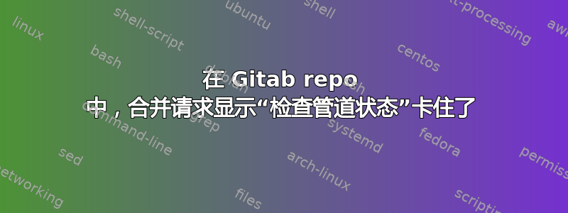 在 Gitab repo 中，合并请求显示“检查管道状态”卡住了