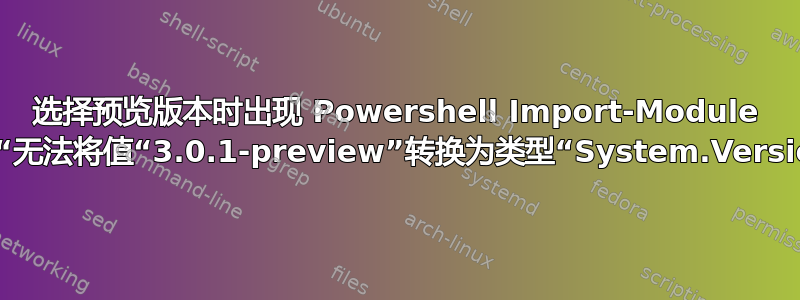 选择预览版本时出现 Powershell Import-Module 错误“无法将值“3.0.1-preview”转换为类型“System.Version”