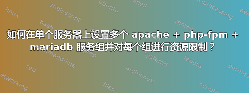 如何在单个服务器上设置多个 apache + php-fpm + mariadb 服务组并对每个组进行资源限制？