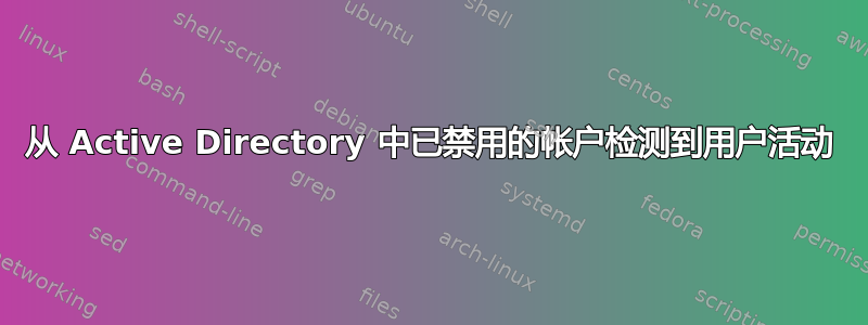 从 Active Directory 中已禁用的帐户检测到用户活动