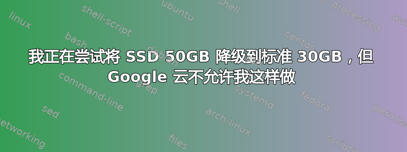 我正在尝试将 SSD 50GB 降级到标准 30GB，但 Google 云不允许我这样做