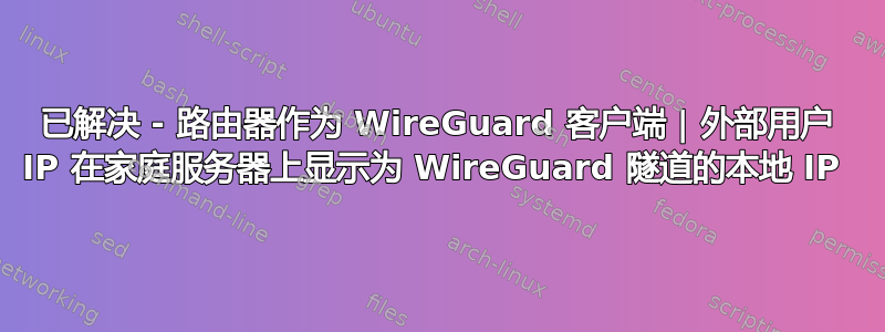 已解决 - 路由器作为 WireGuard 客户端 | 外部用户 IP 在家庭服务器上显示为 WireGuard 隧道的本地 IP 