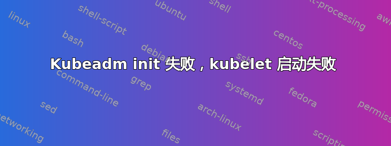 Kubeadm init 失败，kubelet 启动失败