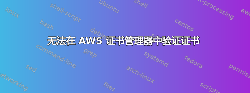 无法在 AWS 证书管理器中验证证书