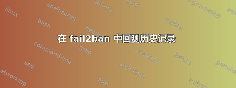 在 fail2ban 中回测历史记录