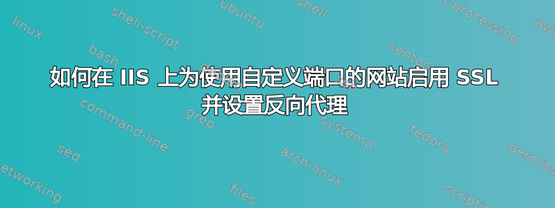 如何在 IIS 上为使用自定义端口的网站启用 SSL 并设置反向代理