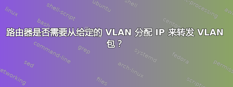 路由器是否需要从给定的 VLAN 分配 IP 来转发 VLAN 包？